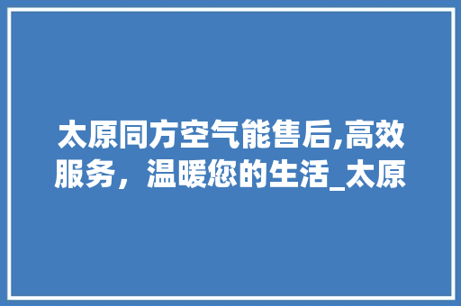 太原同方空气能售后,高效服务，温暖您的生活_太原同方空气能售后 太原同方空气能售后,高效服务，温暖您的生活_太原同方空气能售后 旧房改造