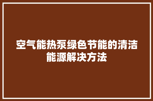 空气能热泵绿色节能的清洁能源解决方法 家居维修