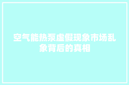 空气能热泵虚假现象市场乱象背后的真相 清洁保养