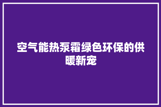 空气能热泵霜绿色环保的供暖新宠 家电维护
