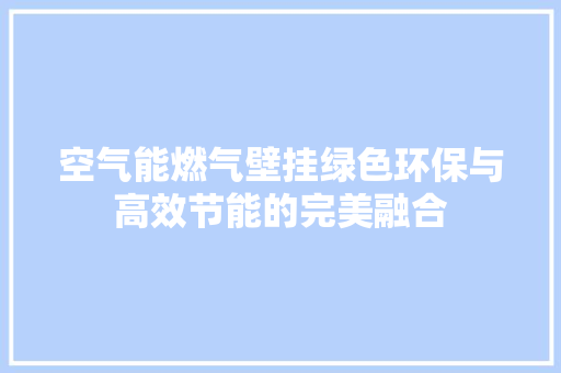 空气能燃气壁挂绿色环保与高效节能的完美融合 旧房改造