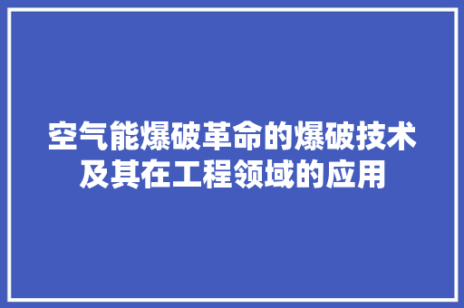 空气能爆破革命的爆破技术及其在工程领域的应用 水电维修