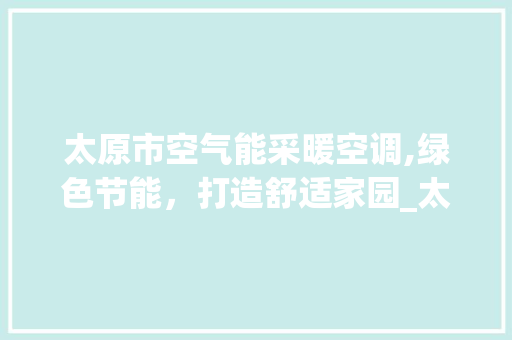 太原市空气能采暖空调,绿色节能，打造舒适家园_太原空气能采暖空调 太原市空气能采暖空调,绿色节能，打造舒适家园_太原空气能采暖空调 空调