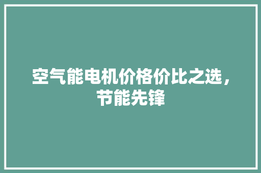 空气能电机价格价比之选，节能先锋 龙头管件