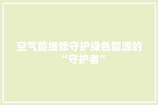 空气能维修守护绿色能源的“守护者” 贴膜