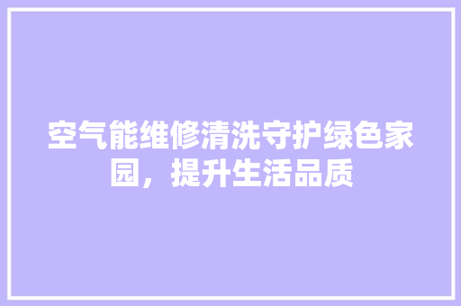 空气能维修清洗守护绿色家园，提升生活品质 翻新改色