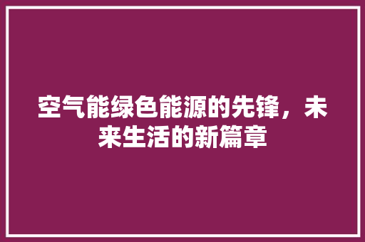 空气能绿色能源的先锋，未来生活的新篇章 翻新改色