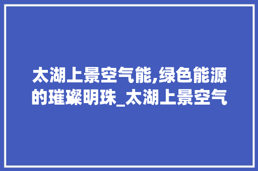 太湖上景空气能,绿色能源的璀璨明珠_太湖上景空气能 太湖上景空气能,绿色能源的璀璨明珠_太湖上景空气能 冰箱