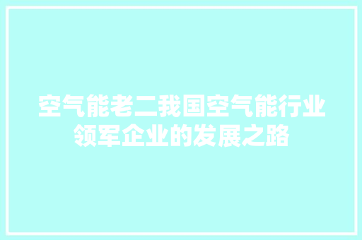 空气能老二我国空气能行业领军企业的发展之路 贴膜