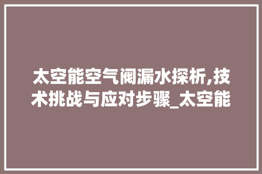 太空能空气阀漏水探析,技术挑战与应对步骤_太空能空气阀漏水 太空能空气阀漏水探析,技术挑战与应对步骤_太空能空气阀漏水 灯具安装