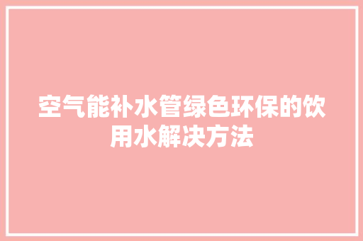 空气能补水管绿色环保的饮用水解决方法 贴膜