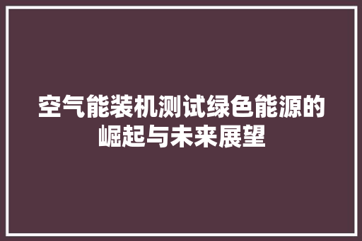 空气能装机测试绿色能源的崛起与未来展望 水电维修