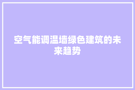 空气能调温墙绿色建筑的未来趋势 家具修理