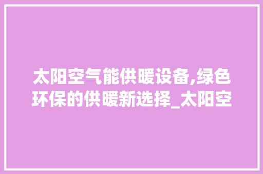太阳空气能供暖设备,绿色环保的供暖新选择_太阳空气能供暖设备 太阳空气能供暖设备,绿色环保的供暖新选择_太阳空气能供暖设备 冰箱