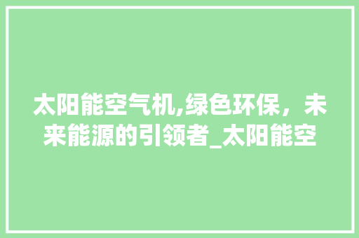 太阳能空气机,绿色环保，未来能源的引领者_太阳能空气机 太阳能空气机,绿色环保，未来能源的引领者_太阳能空气机 空调
