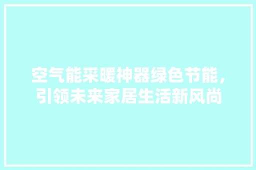 空气能采暖神器绿色节能，引领未来家居生活新风尚 洁具维修