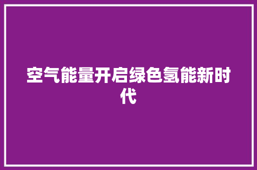 空气能量开启绿色氢能新时代 装修设计