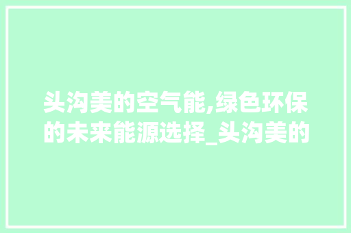 头沟美的空气能,绿色环保的未来能源选择_头沟美的空气能 头沟美的空气能,绿色环保的未来能源选择_头沟美的空气能 家居维修
