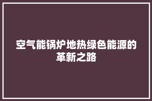 空气能锅炉地热绿色能源的革新之路 洁具维修