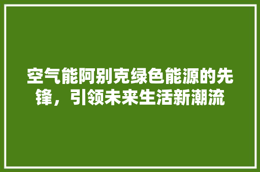 空气能阿别克绿色能源的先锋，引领未来生活新潮流 装修设计