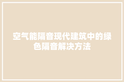 空气能隔音现代建筑中的绿色隔音解决方法 翻新改色