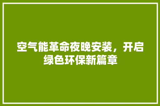空气能革命夜晚安装，开启绿色环保新篇章 旧房改造