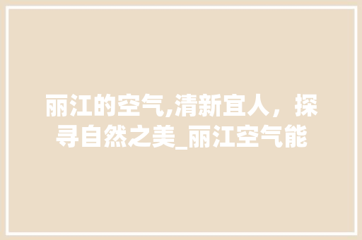 丽江的空气,清新宜人，探寻自然之美_丽江空气能 丽江的空气,清新宜人，探寻自然之美_丽江空气能 旧房改造