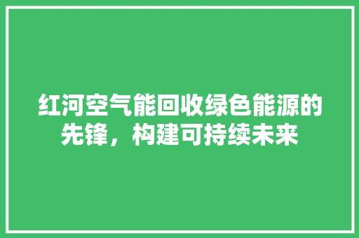 红河空气能回收绿色能源的先锋，构建可持续未来 家居维修