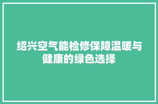 绍兴空气能检修保障温暖与健康的绿色选择 家具修理