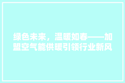 绿色未来，温暖如春——加盟空气能供暖引领行业新风尚 空调