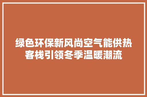绿色环保新风尚空气能供热客栈引领冬季温暖潮流 清洁保养
