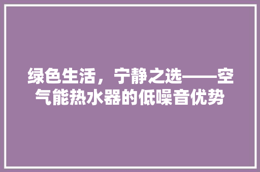 绿色生活，宁静之选——空气能热水器的低噪音优势 装修设计
