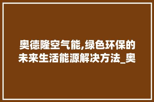 奥德隆空气能,绿色环保的未来生活能源解决方法_奥德隆空气能 奥德隆空气能,绿色环保的未来生活能源解决方法_奥德隆空气能 水电维修