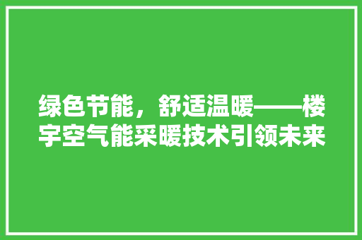绿色节能，舒适温暖——楼宇空气能采暖技术引领未来 洁具维修