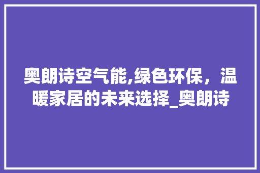 奥朗诗空气能,绿色环保，温暖家居的未来选择_奥朗诗空气能 奥朗诗空气能,绿色环保，温暖家居的未来选择_奥朗诗空气能 旧房改造