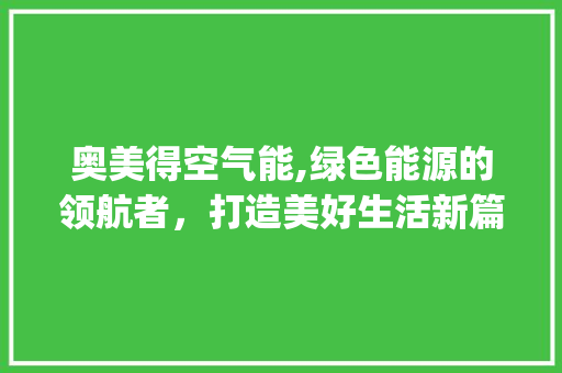 奥美得空气能,绿色能源的领航者，打造美好生活新篇章_奥美得空气能 奥美得空气能,绿色能源的领航者，打造美好生活新篇章_奥美得空气能 局部翻新