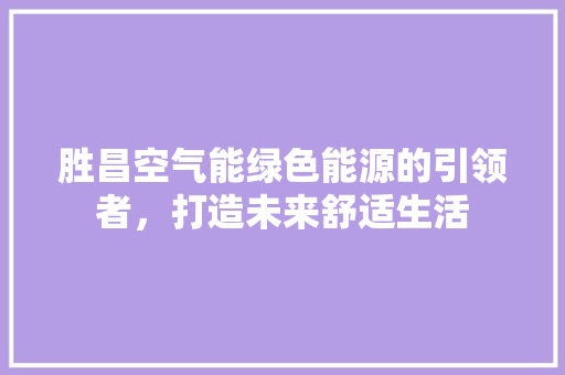 胜昌空气能绿色能源的引领者，打造未来舒适生活 家电维护