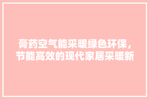 膏药空气能采暖绿色环保，节能高效的现代家居采暖新选择 清洁保养