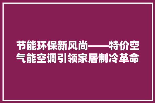节能环保新风尚——特价空气能空调引领家居制冷革命 家居维修
