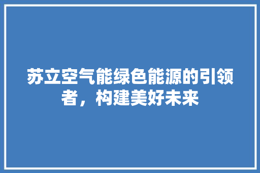 苏立空气能绿色能源的引领者，构建美好未来 空调