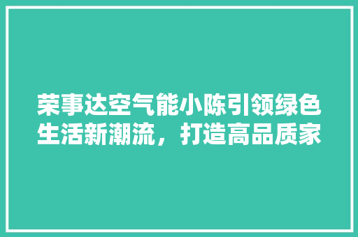 荣事达空气能小陈引领绿色生活新潮流，打造高品质家居环境 贴膜