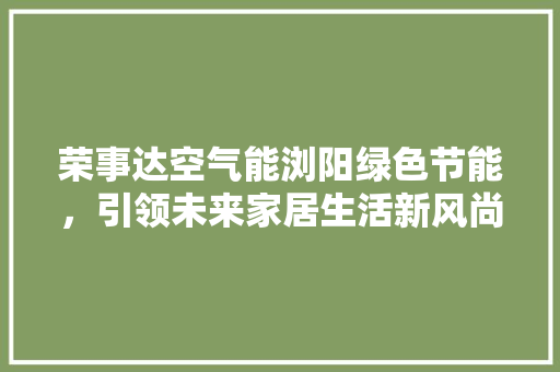 荣事达空气能浏阳绿色节能，引领未来家居生活新风尚 空调
