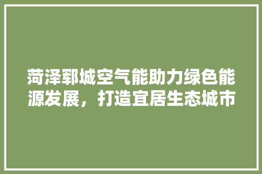 菏泽郓城空气能助力绿色能源发展，打造宜居生态城市 翻新改色