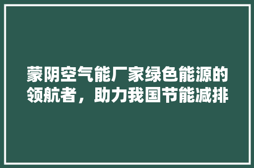 蒙阴空气能厂家绿色能源的领航者，助力我国节能减排事业 水电维修
