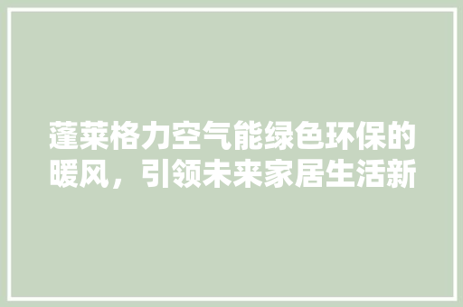 蓬莱格力空气能绿色环保的暖风，引领未来家居生活新风尚 翻新改色