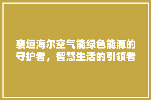 襄垣海尔空气能绿色能源的守护者，智慧生活的引领者 洁具维修