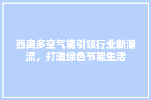 西奥多空气能引领行业新潮流，打造绿色节能生活 家居维修