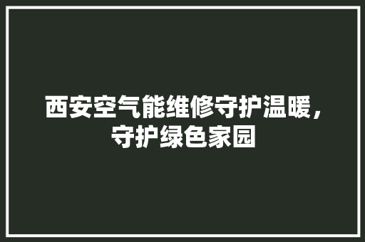 西安空气能维修守护温暖，守护绿色家园 水电维修