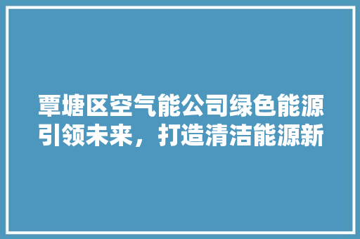 覃塘区空气能公司绿色能源引领未来，打造清洁能源新标杆 灯具安装