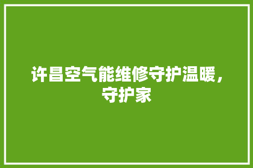 许昌空气能维修守护温暖，守护家 空调
